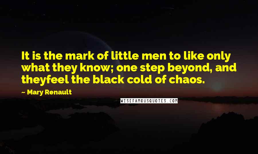 Mary Renault Quotes: It is the mark of little men to like only what they know; one step beyond, and theyfeel the black cold of chaos.