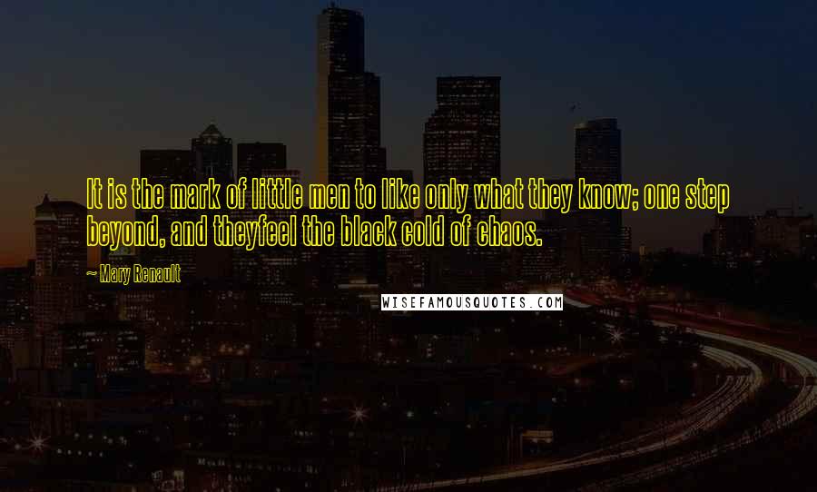 Mary Renault Quotes: It is the mark of little men to like only what they know; one step beyond, and theyfeel the black cold of chaos.