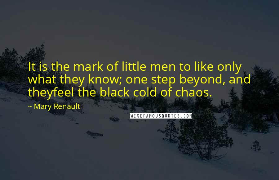 Mary Renault Quotes: It is the mark of little men to like only what they know; one step beyond, and theyfeel the black cold of chaos.