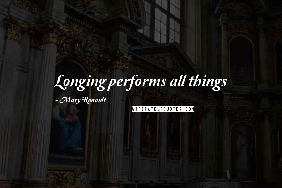 Mary Renault Quotes: Longing performs all things