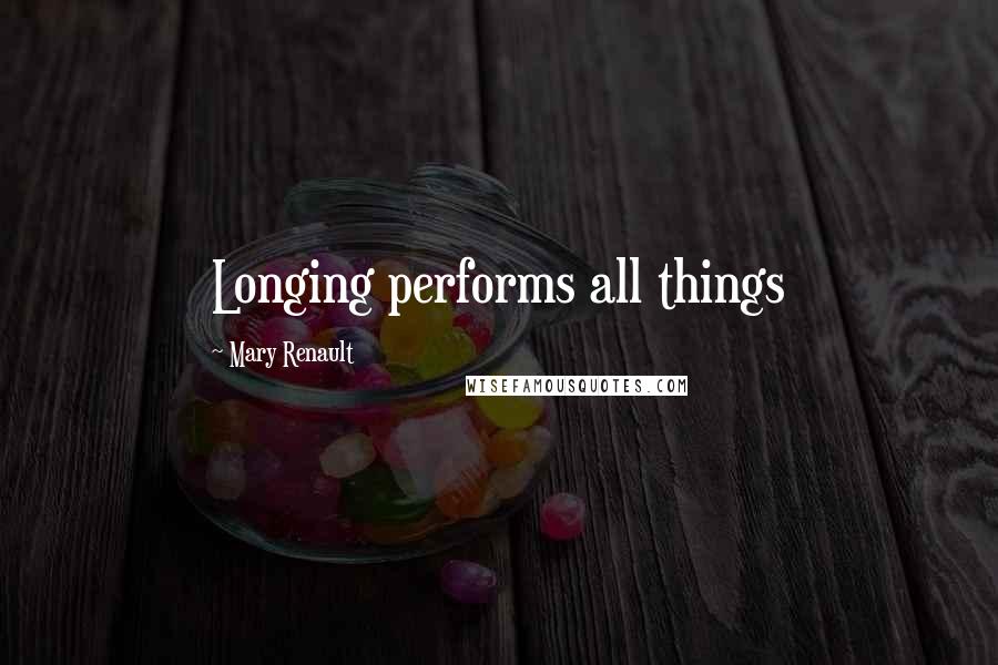 Mary Renault Quotes: Longing performs all things