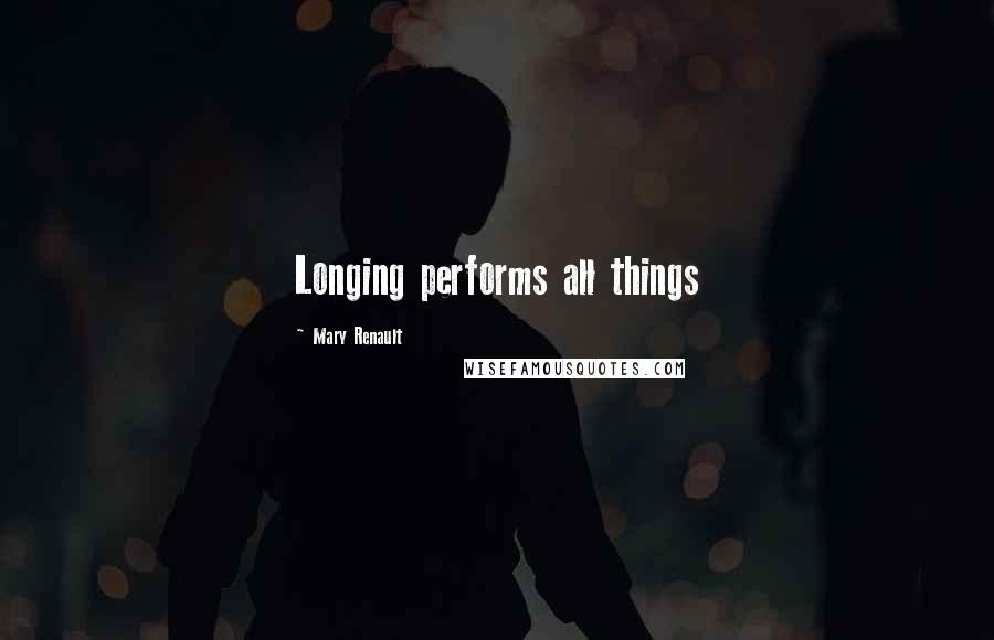 Mary Renault Quotes: Longing performs all things