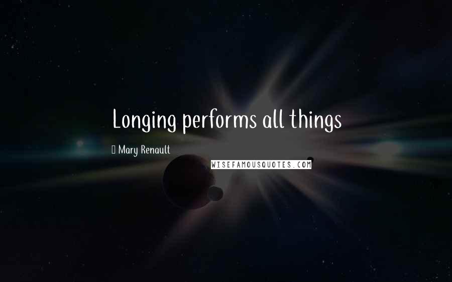 Mary Renault Quotes: Longing performs all things