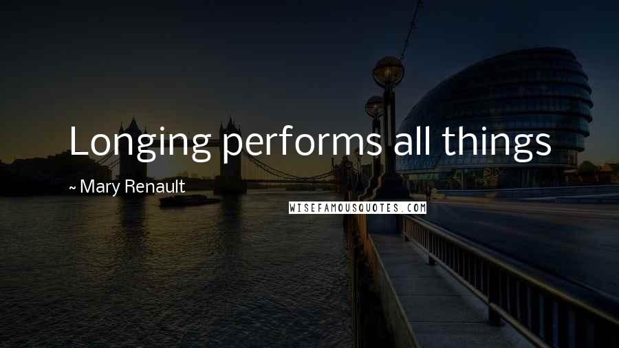 Mary Renault Quotes: Longing performs all things