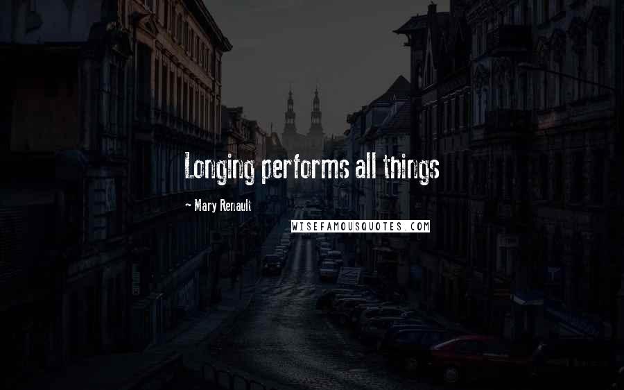 Mary Renault Quotes: Longing performs all things