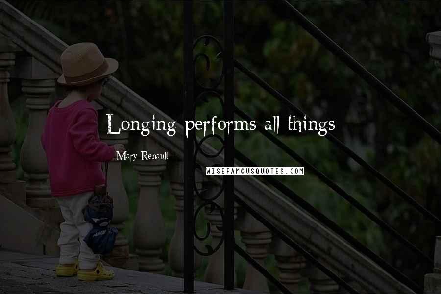 Mary Renault Quotes: Longing performs all things