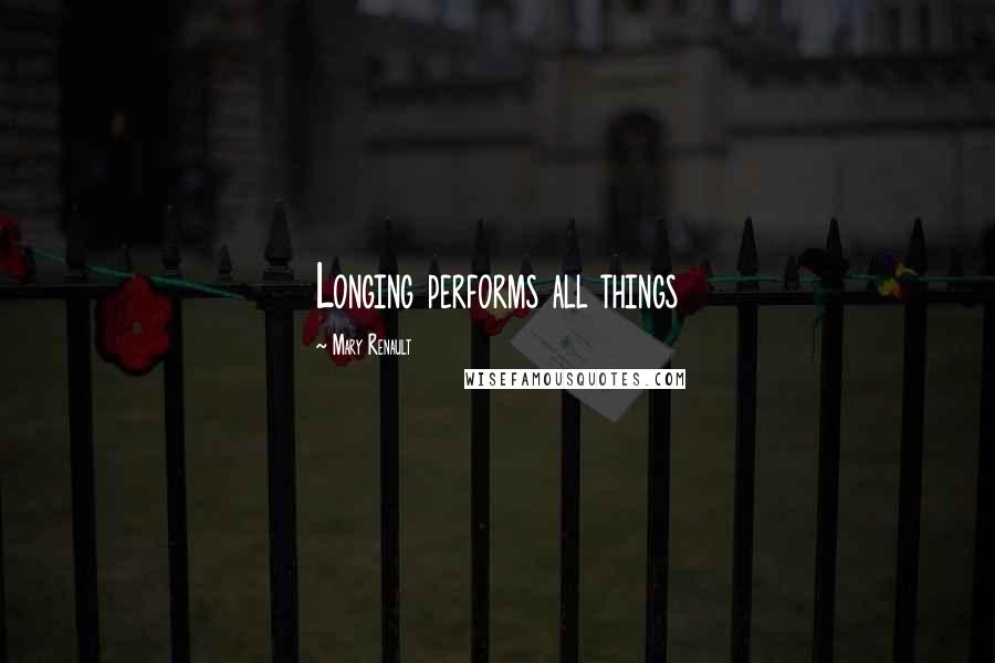 Mary Renault Quotes: Longing performs all things