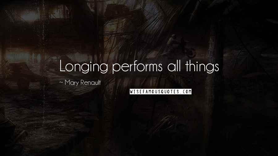 Mary Renault Quotes: Longing performs all things