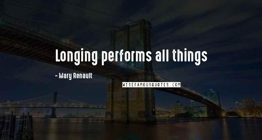 Mary Renault Quotes: Longing performs all things