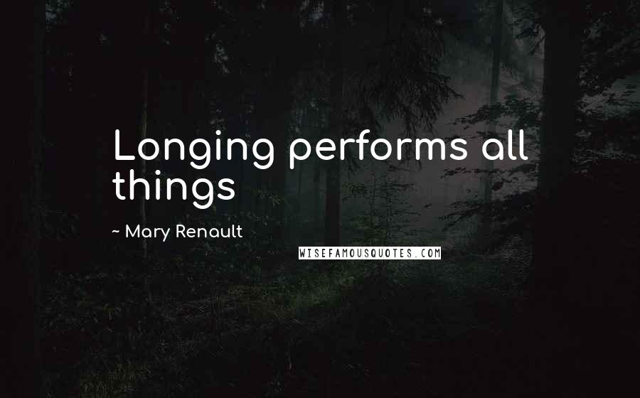 Mary Renault Quotes: Longing performs all things