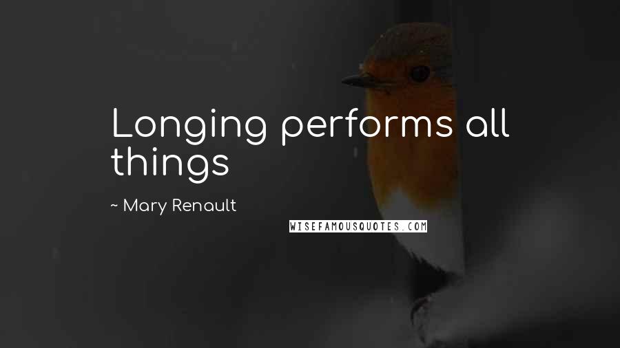 Mary Renault Quotes: Longing performs all things