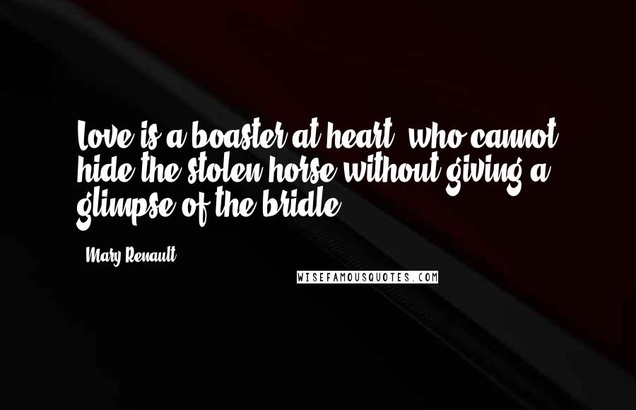 Mary Renault Quotes: Love is a boaster at heart, who cannot hide the stolen horse without giving a glimpse of the bridle.