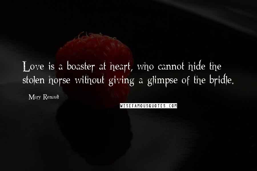 Mary Renault Quotes: Love is a boaster at heart, who cannot hide the stolen horse without giving a glimpse of the bridle.