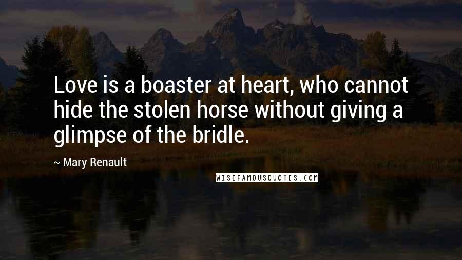 Mary Renault Quotes: Love is a boaster at heart, who cannot hide the stolen horse without giving a glimpse of the bridle.