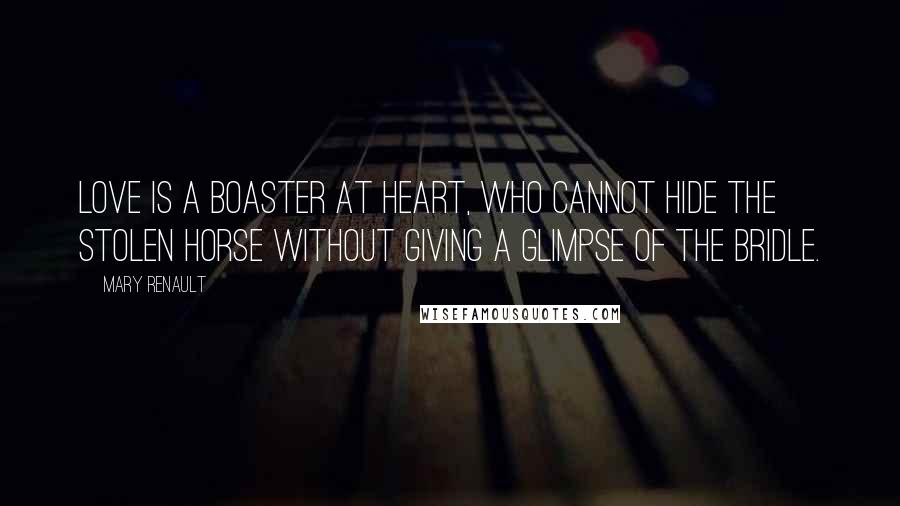 Mary Renault Quotes: Love is a boaster at heart, who cannot hide the stolen horse without giving a glimpse of the bridle.