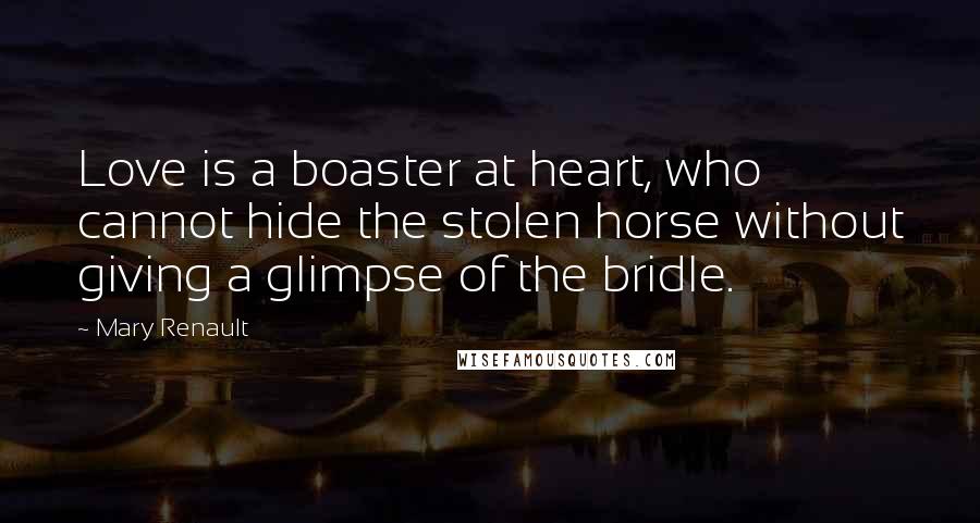 Mary Renault Quotes: Love is a boaster at heart, who cannot hide the stolen horse without giving a glimpse of the bridle.