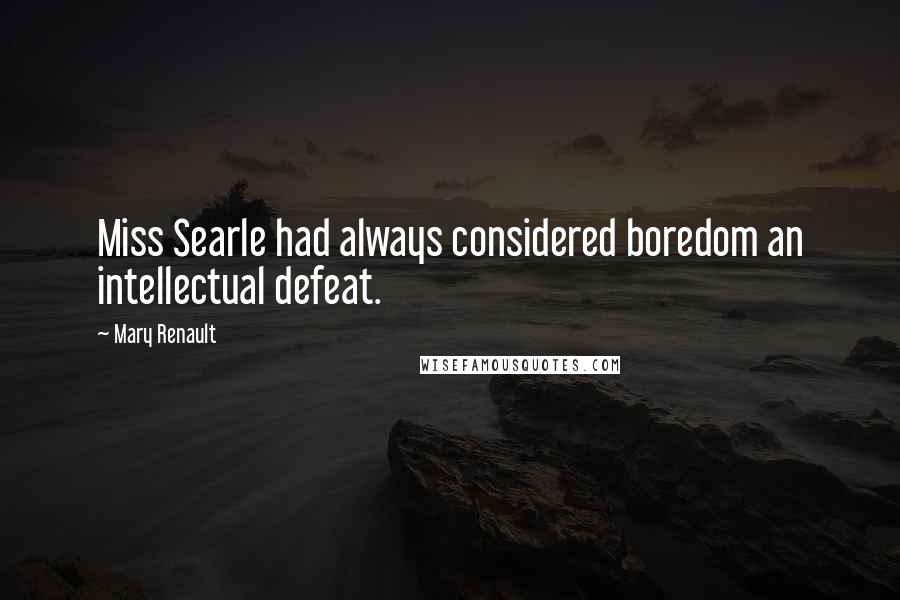 Mary Renault Quotes: Miss Searle had always considered boredom an intellectual defeat.