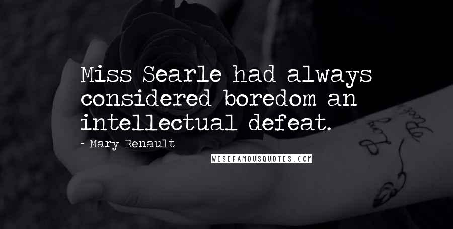 Mary Renault Quotes: Miss Searle had always considered boredom an intellectual defeat.