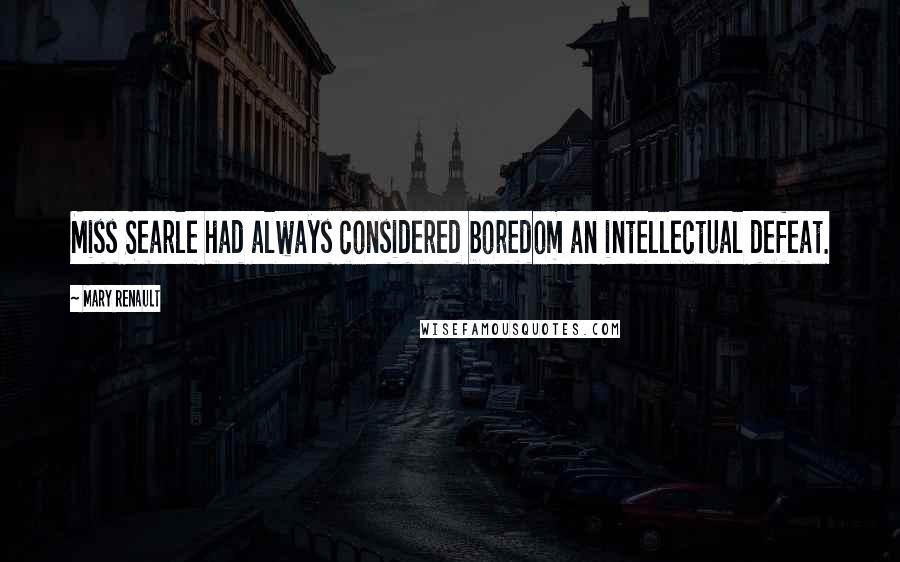 Mary Renault Quotes: Miss Searle had always considered boredom an intellectual defeat.