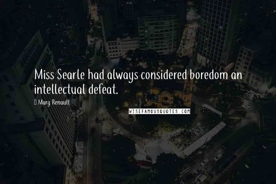 Mary Renault Quotes: Miss Searle had always considered boredom an intellectual defeat.