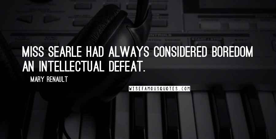 Mary Renault Quotes: Miss Searle had always considered boredom an intellectual defeat.