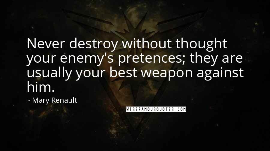 Mary Renault Quotes: Never destroy without thought your enemy's pretences; they are usually your best weapon against him.