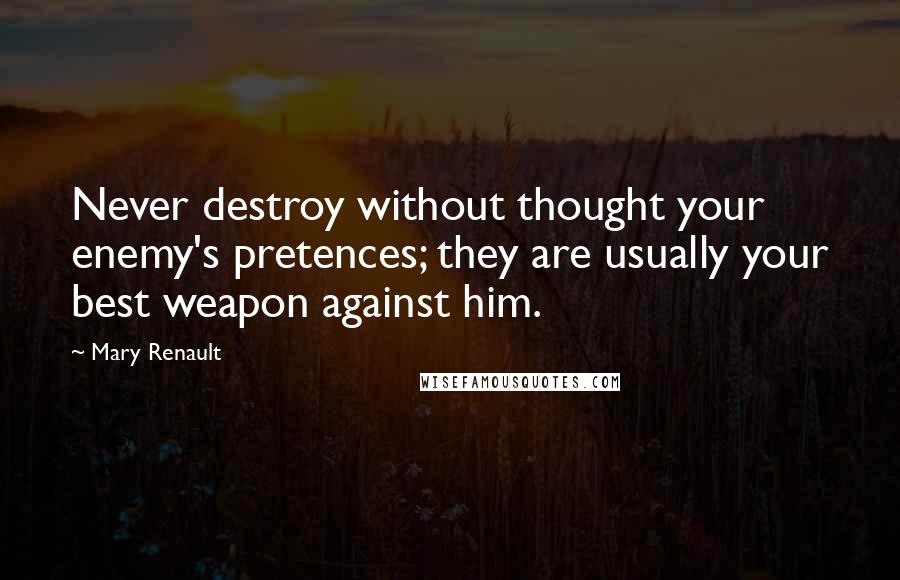 Mary Renault Quotes: Never destroy without thought your enemy's pretences; they are usually your best weapon against him.