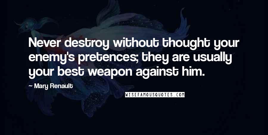 Mary Renault Quotes: Never destroy without thought your enemy's pretences; they are usually your best weapon against him.