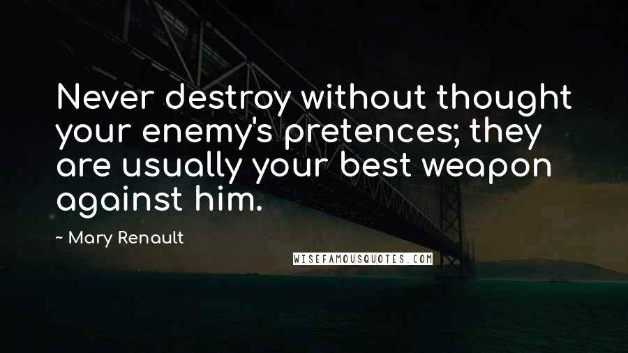 Mary Renault Quotes: Never destroy without thought your enemy's pretences; they are usually your best weapon against him.