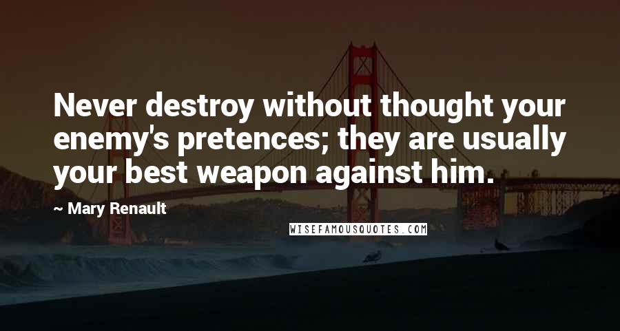 Mary Renault Quotes: Never destroy without thought your enemy's pretences; they are usually your best weapon against him.