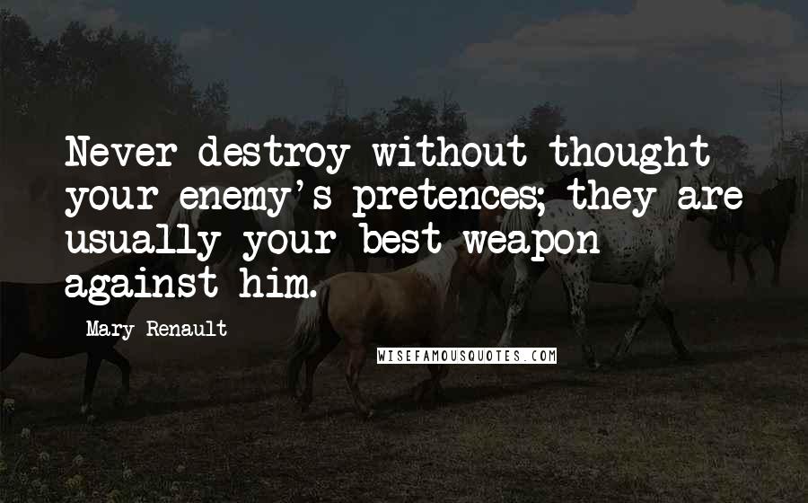 Mary Renault Quotes: Never destroy without thought your enemy's pretences; they are usually your best weapon against him.