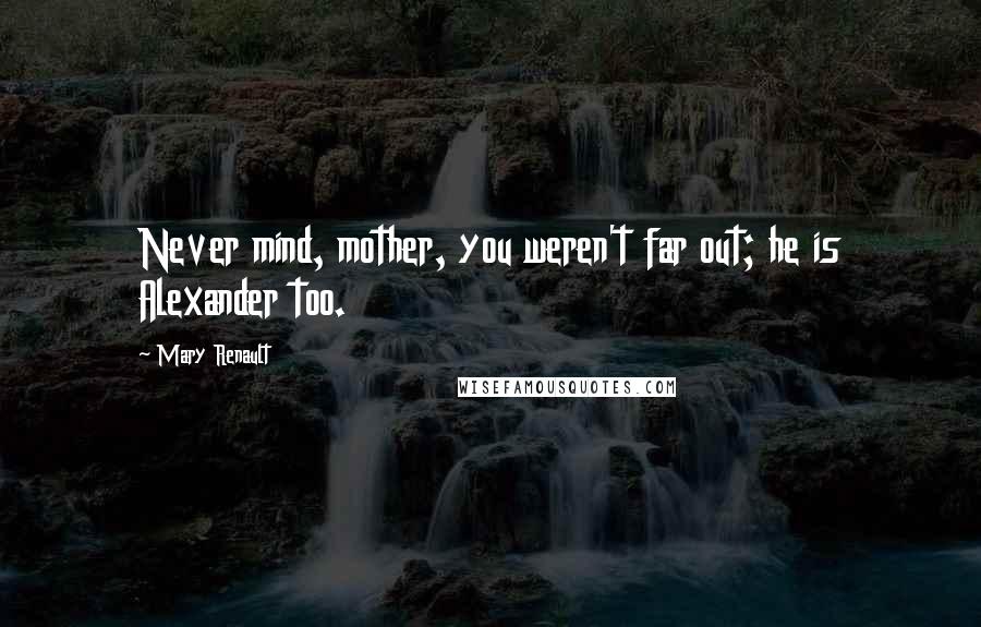 Mary Renault Quotes: Never mind, mother, you weren't far out; he is Alexander too.