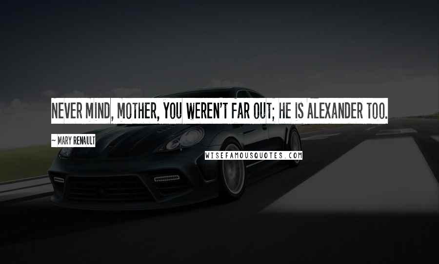 Mary Renault Quotes: Never mind, mother, you weren't far out; he is Alexander too.