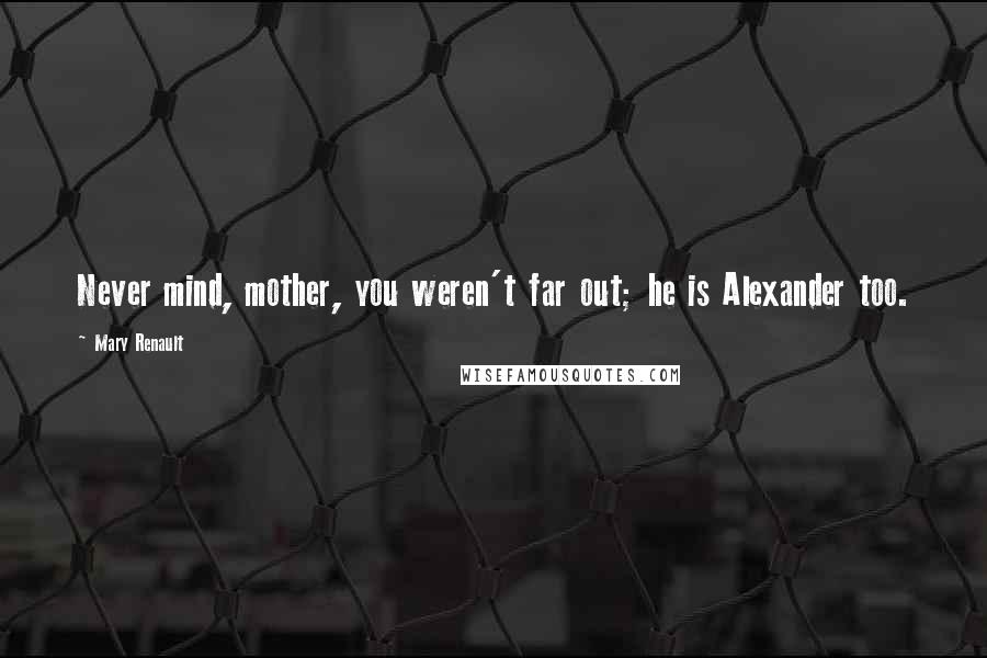 Mary Renault Quotes: Never mind, mother, you weren't far out; he is Alexander too.