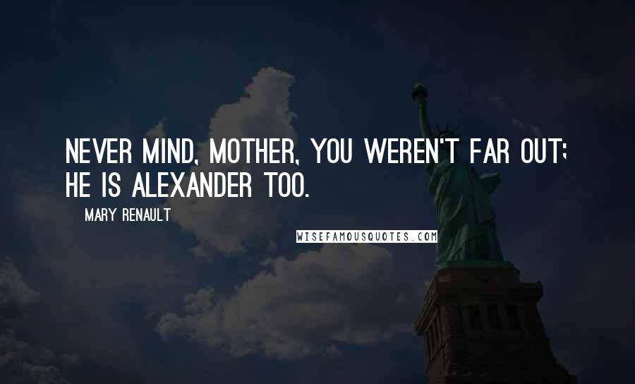 Mary Renault Quotes: Never mind, mother, you weren't far out; he is Alexander too.