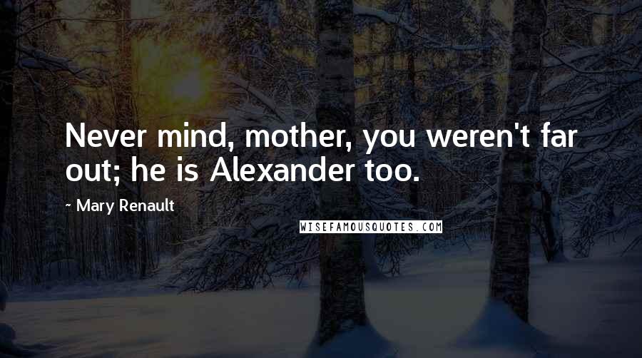 Mary Renault Quotes: Never mind, mother, you weren't far out; he is Alexander too.
