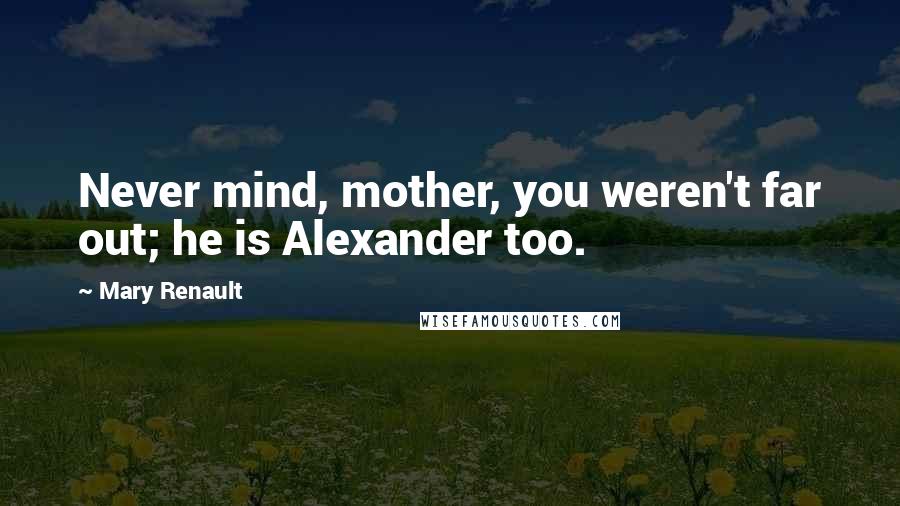 Mary Renault Quotes: Never mind, mother, you weren't far out; he is Alexander too.