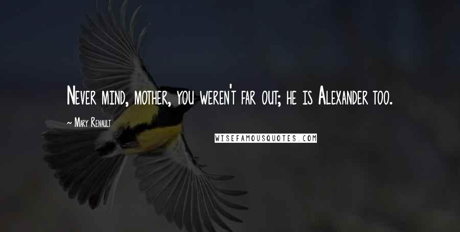 Mary Renault Quotes: Never mind, mother, you weren't far out; he is Alexander too.