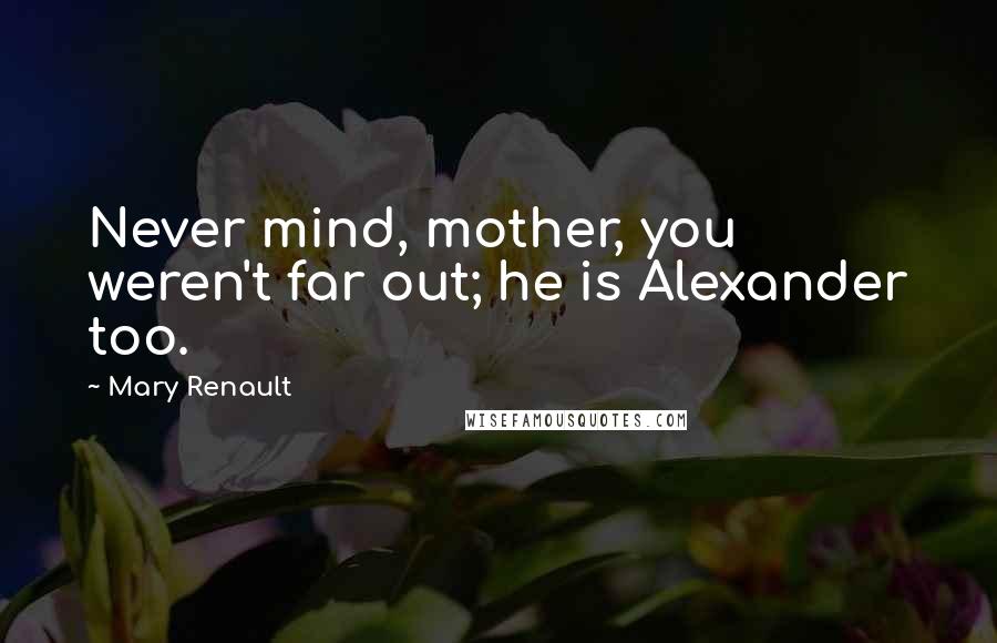 Mary Renault Quotes: Never mind, mother, you weren't far out; he is Alexander too.