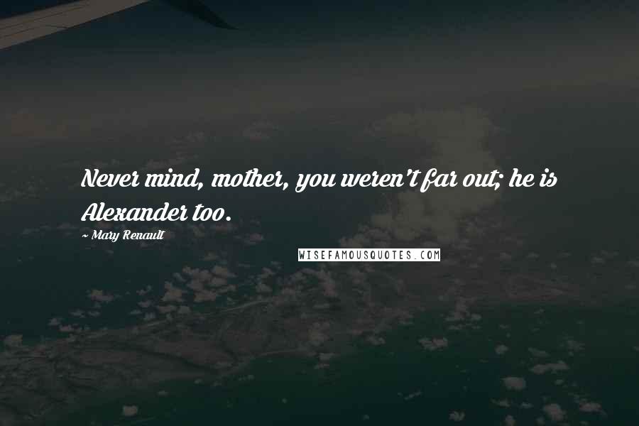 Mary Renault Quotes: Never mind, mother, you weren't far out; he is Alexander too.