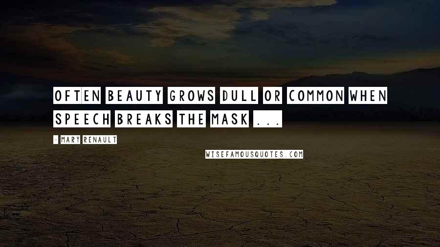 Mary Renault Quotes: Often beauty grows dull or common when speech breaks the mask ...