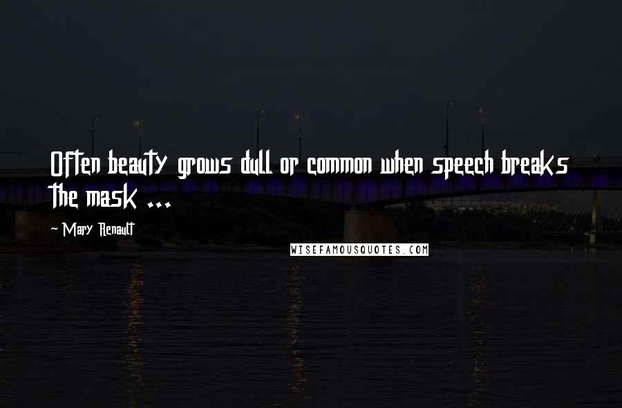 Mary Renault Quotes: Often beauty grows dull or common when speech breaks the mask ...