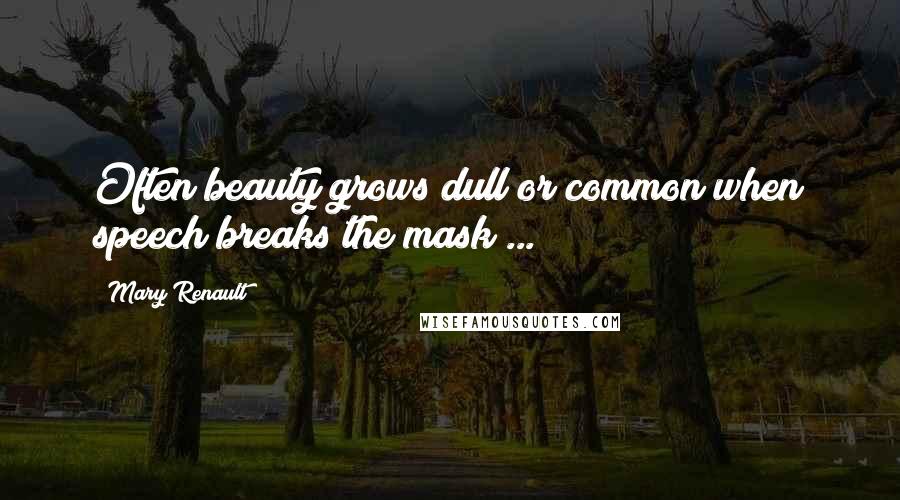 Mary Renault Quotes: Often beauty grows dull or common when speech breaks the mask ...