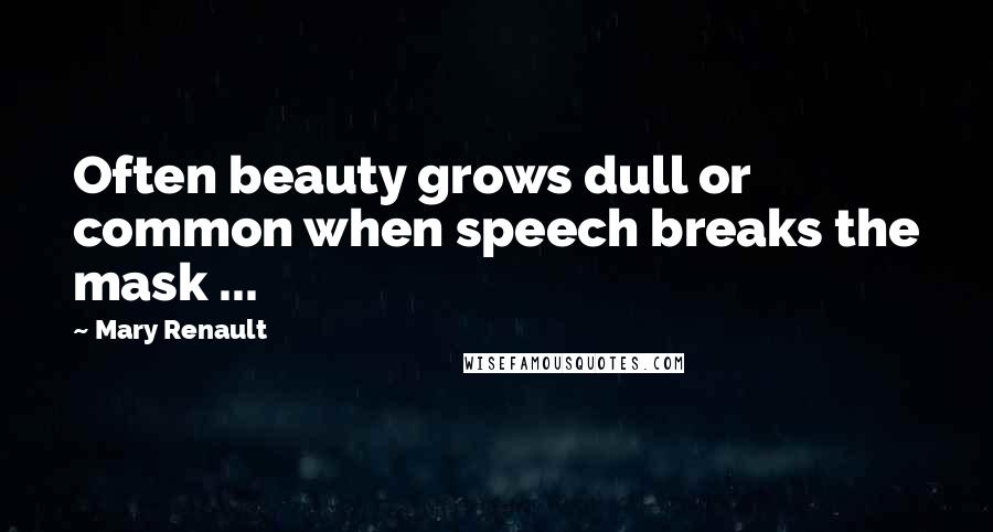 Mary Renault Quotes: Often beauty grows dull or common when speech breaks the mask ...