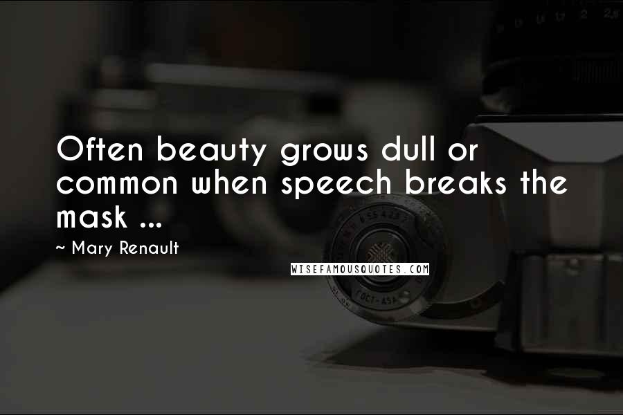 Mary Renault Quotes: Often beauty grows dull or common when speech breaks the mask ...