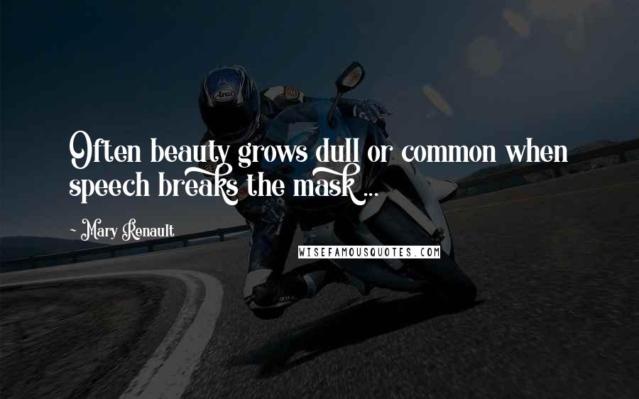 Mary Renault Quotes: Often beauty grows dull or common when speech breaks the mask ...