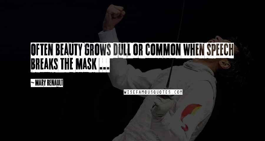 Mary Renault Quotes: Often beauty grows dull or common when speech breaks the mask ...