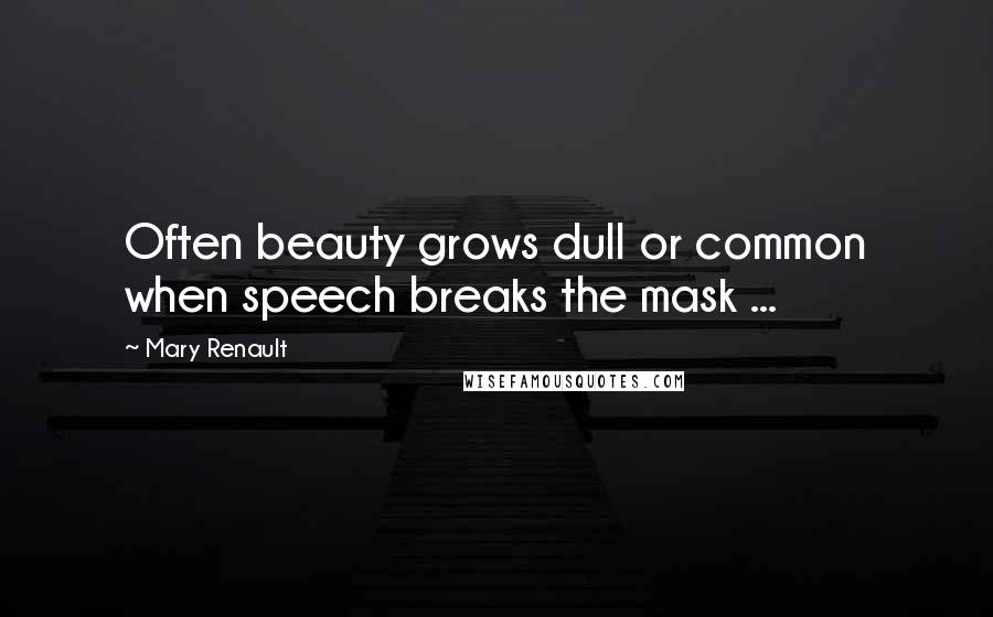 Mary Renault Quotes: Often beauty grows dull or common when speech breaks the mask ...