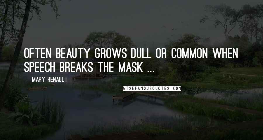 Mary Renault Quotes: Often beauty grows dull or common when speech breaks the mask ...