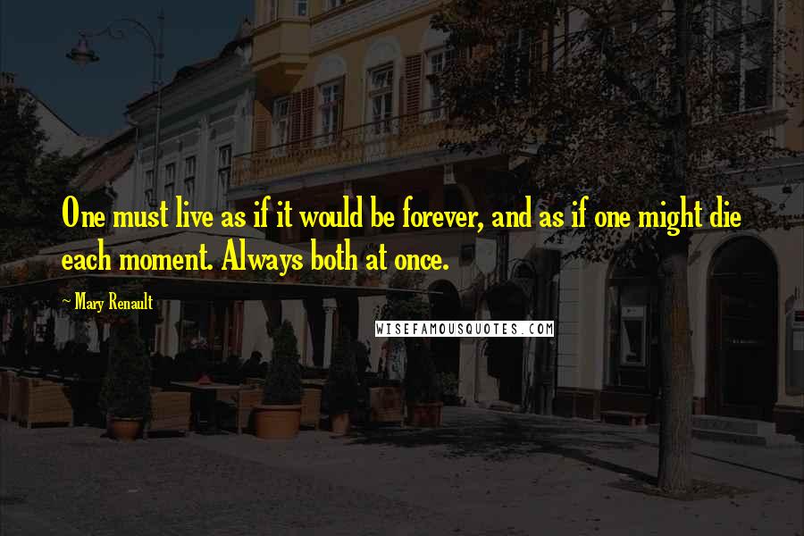Mary Renault Quotes: One must live as if it would be forever, and as if one might die each moment. Always both at once.